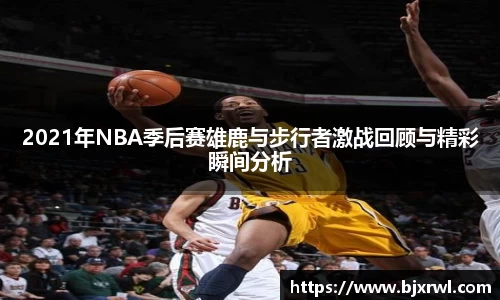 2021年NBA季后赛雄鹿与步行者激战回顾与精彩瞬间分析