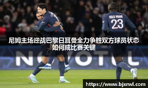 尼姆主场迎战巴黎日耳曼全力争胜双方球员状态如何成比赛关键