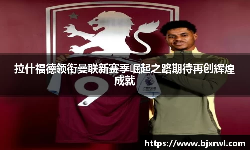 拉什福德领衔曼联新赛季崛起之路期待再创辉煌成就