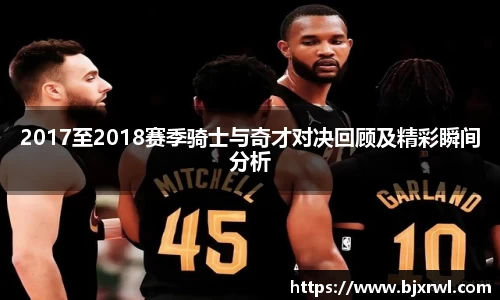 2017至2018赛季骑士与奇才对决回顾及精彩瞬间分析