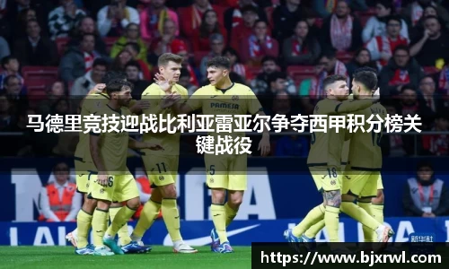 马德里竞技迎战比利亚雷亚尔争夺西甲积分榜关键战役