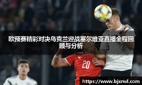 欧预赛精彩对决乌克兰迎战塞尔维亚直播全程回顾与分析