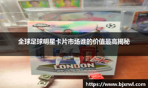 全球足球明星卡片市场谁的价值最高揭秘