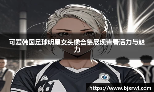 可爱韩国足球明星女头像合集展现青春活力与魅力