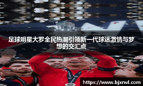 足球明星大罗全民热潮引领新一代球迷激情与梦想的交汇点