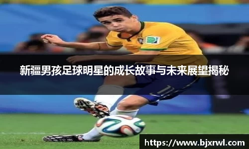 新疆男孩足球明星的成长故事与未来展望揭秘