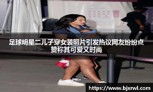 足球明星二儿子穿女装照片引发热议网友纷纷点赞称其可爱又时尚